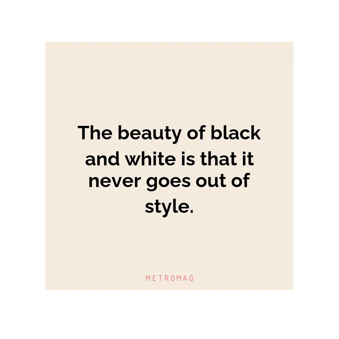 The beauty of black and white is that it never goes out of style.