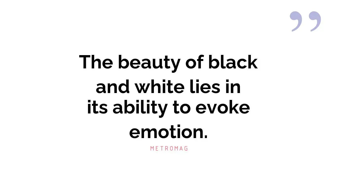 The beauty of black and white lies in its ability to evoke emotion.