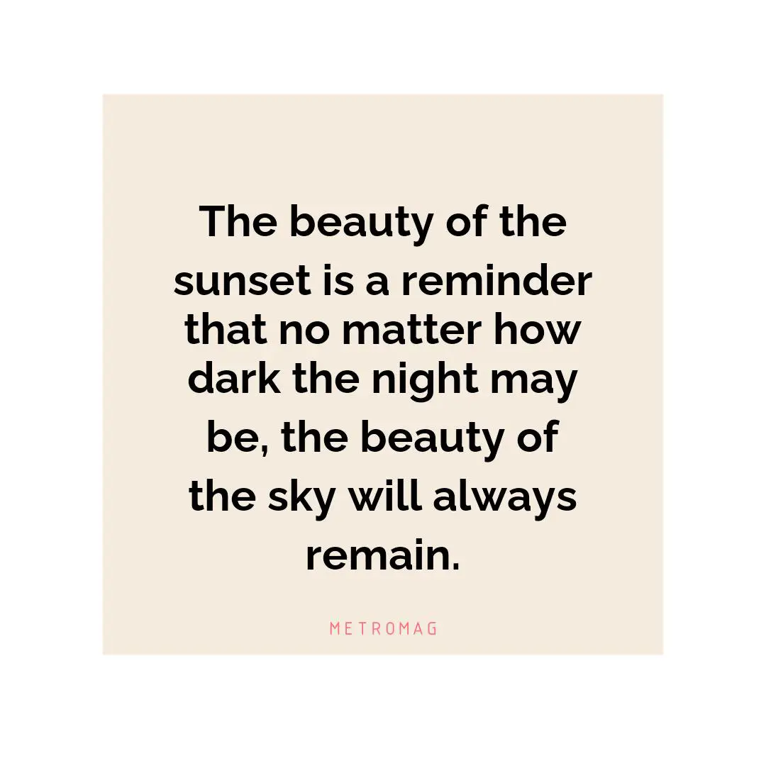 The beauty of the sunset is a reminder that no matter how dark the night may be, the beauty of the sky will always remain.