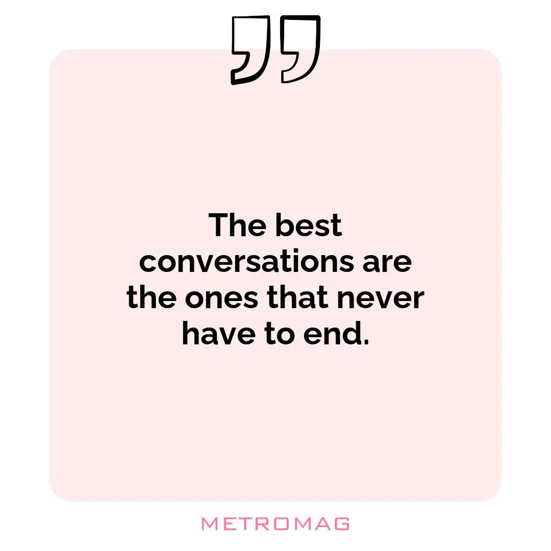 The best conversations are the ones that never have to end.