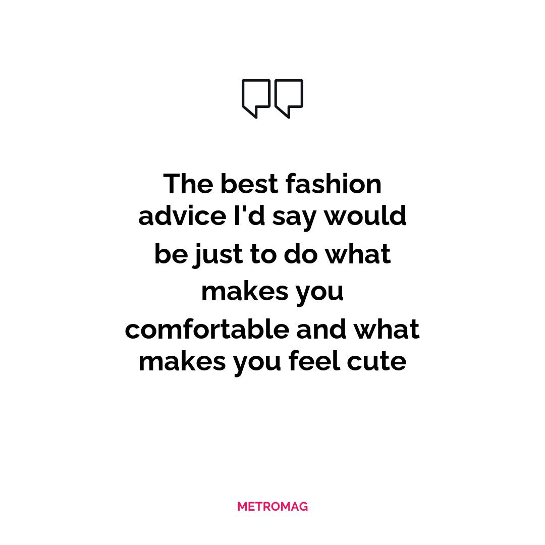 The best fashion advice I'd say would be just to do what makes you comfortable and what makes you feel cute