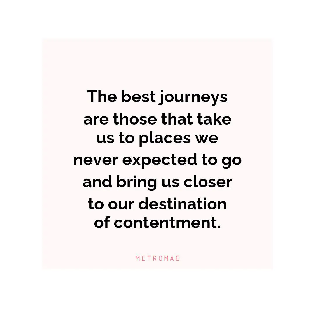The best journeys are those that take us to places we never expected to go and bring us closer to our destination of contentment.