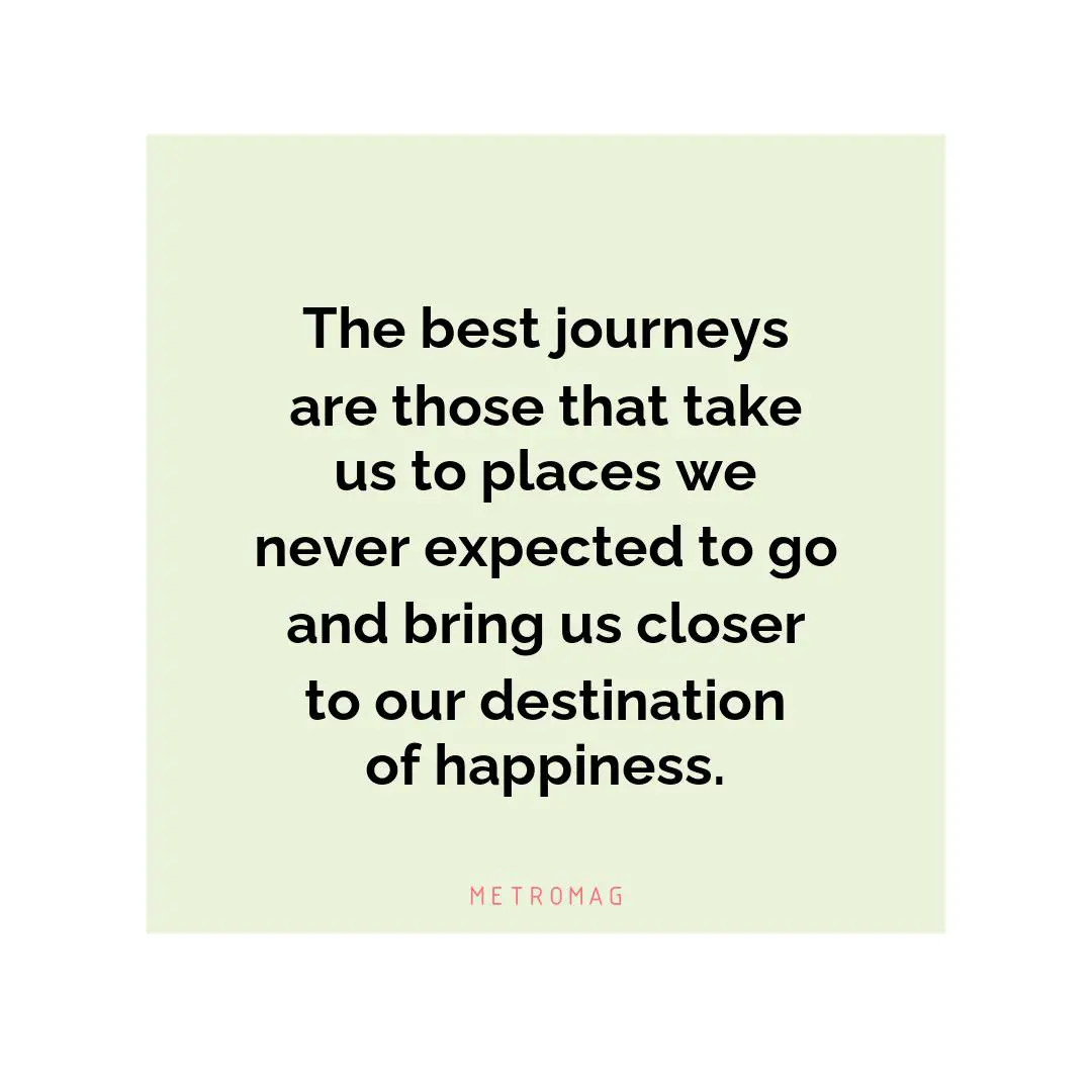 The best journeys are those that take us to places we never expected to go and bring us closer to our destination of happiness.