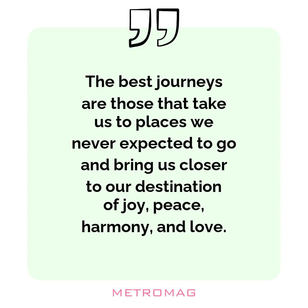 The best journeys are those that take us to places we never expected to go and bring us closer to our destination of joy, peace, harmony, and love.