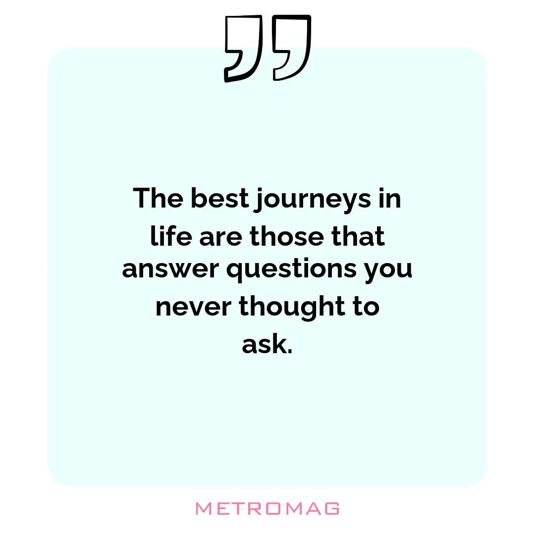 The best journeys in life are those that answer questions you never thought to ask.
