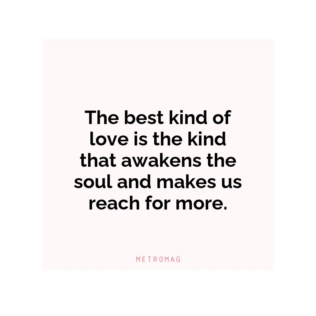 The best kind of love is the kind that awakens the soul and makes us reach for more.