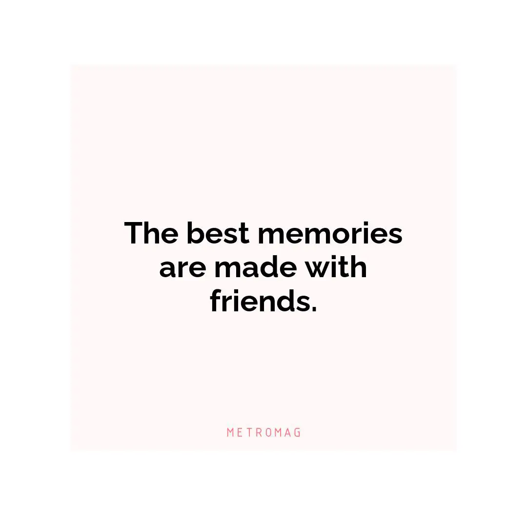 The best memories are made with friends.