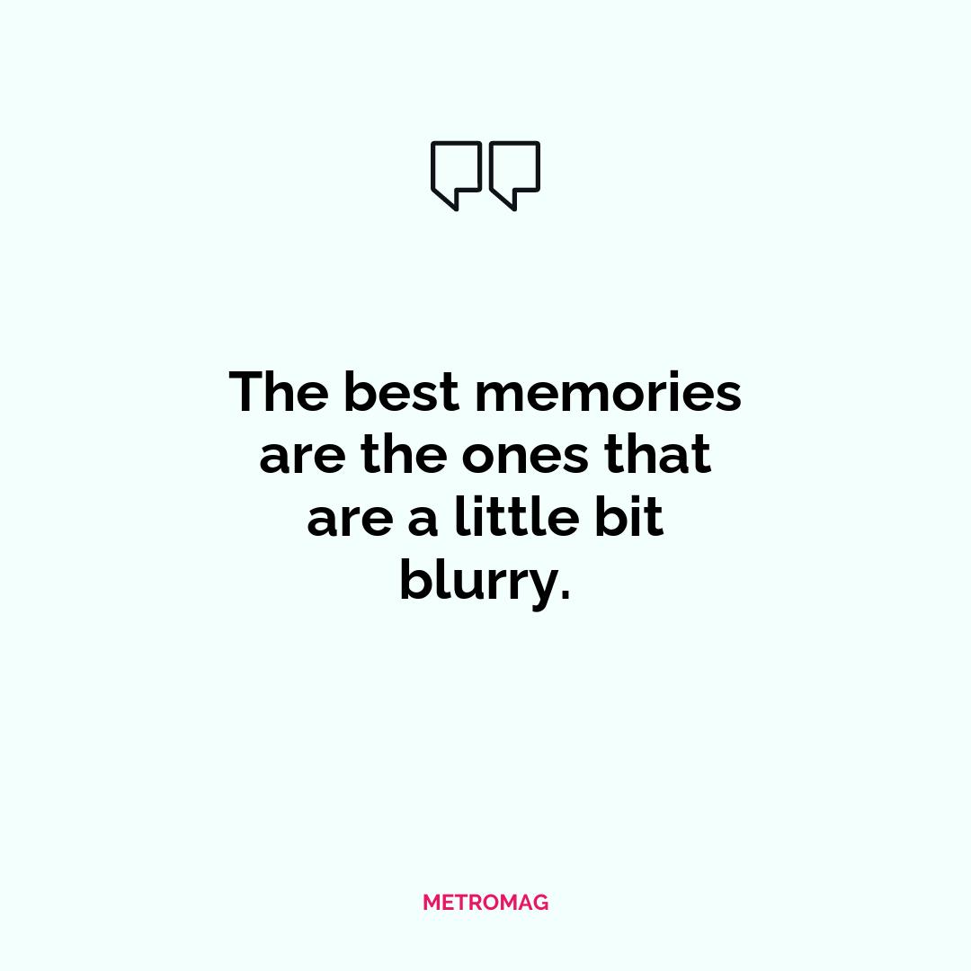 The best memories are the ones that are a little bit blurry.