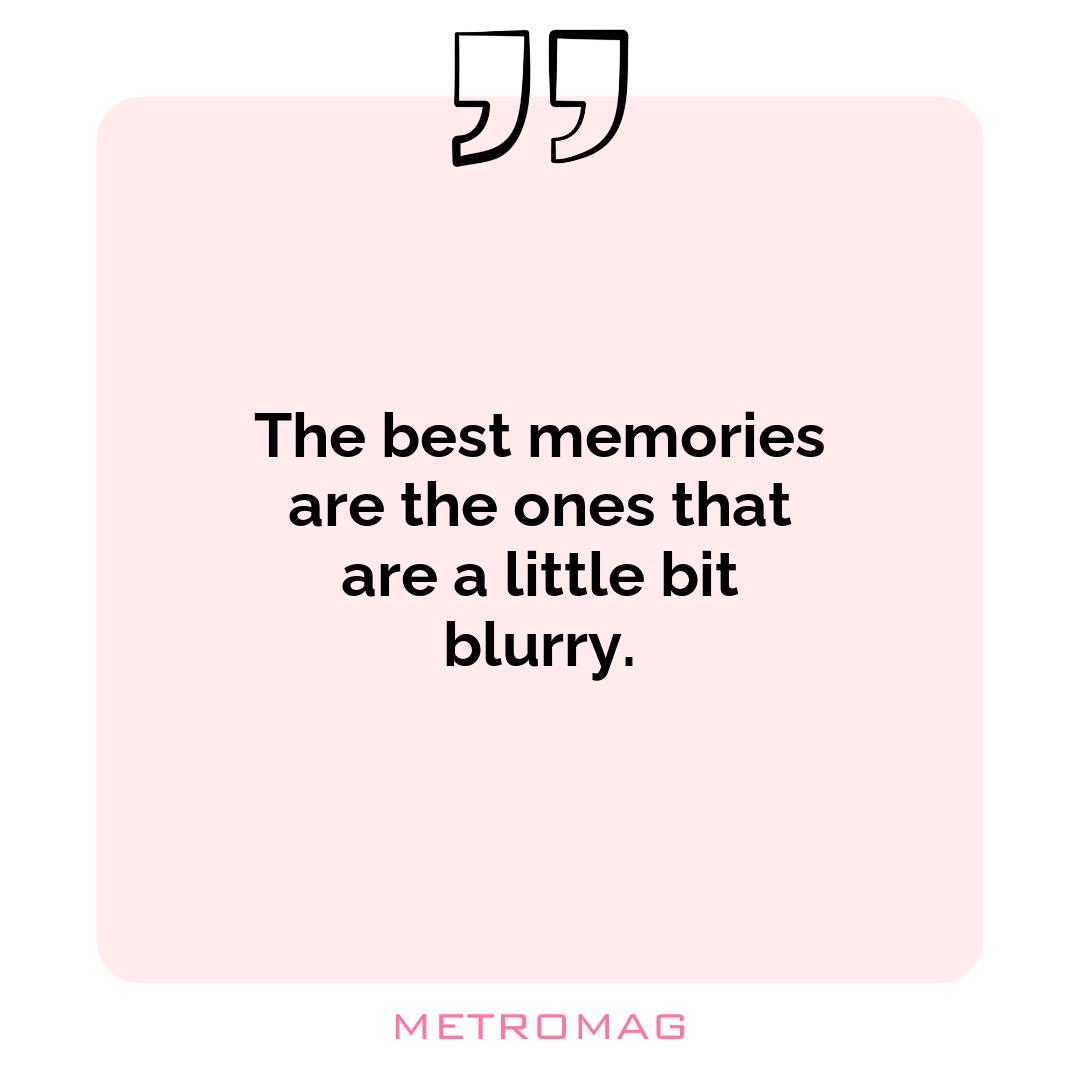 The best memories are the ones that are a little bit blurry.