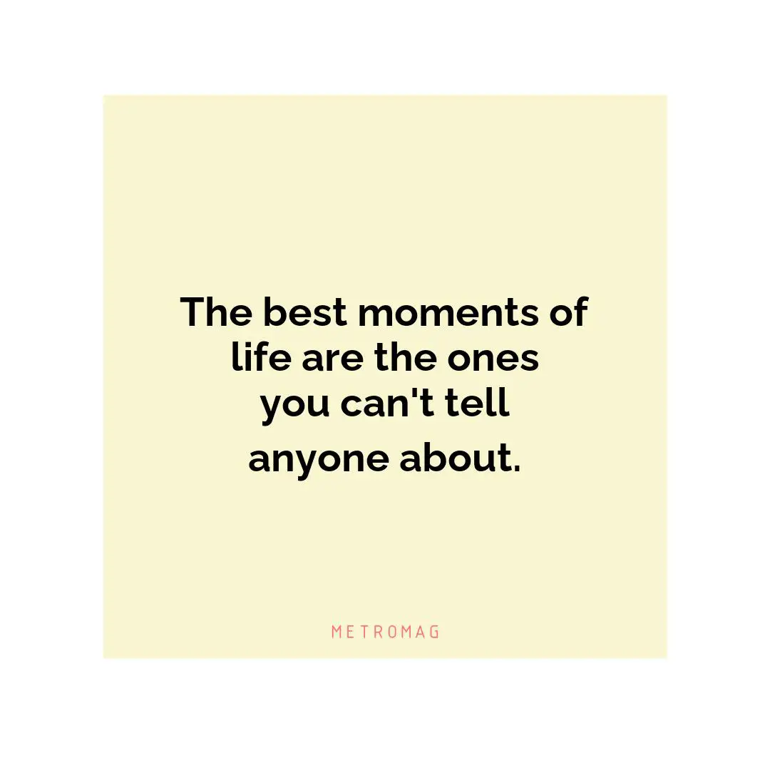The best moments of life are the ones you can't tell anyone about.