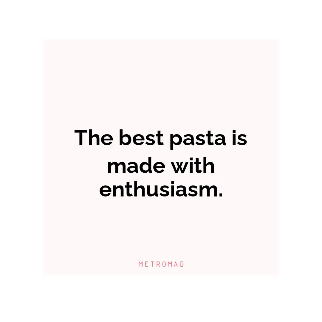 The best pasta is made with enthusiasm.