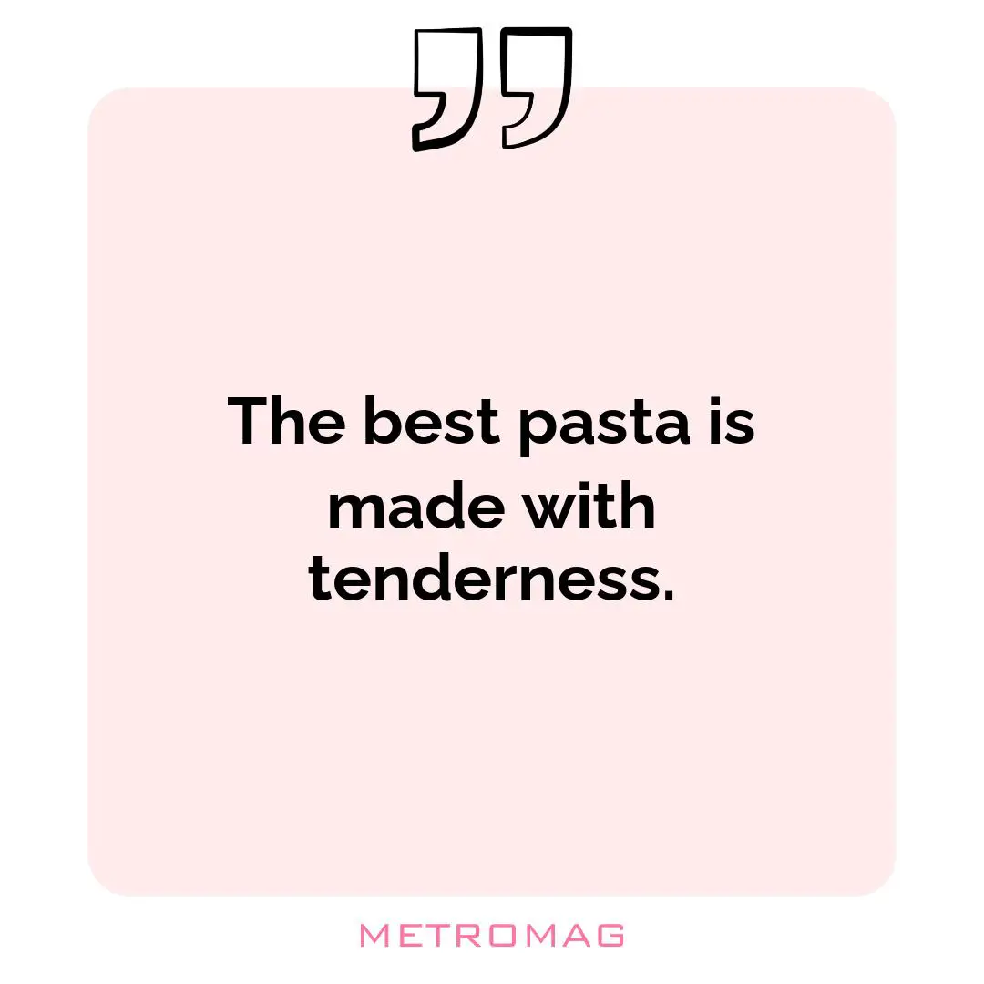 The best pasta is made with tenderness.