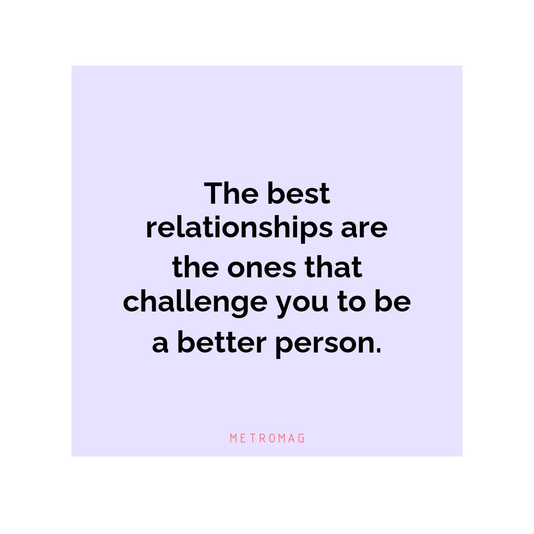 The best relationships are the ones that challenge you to be a better person.