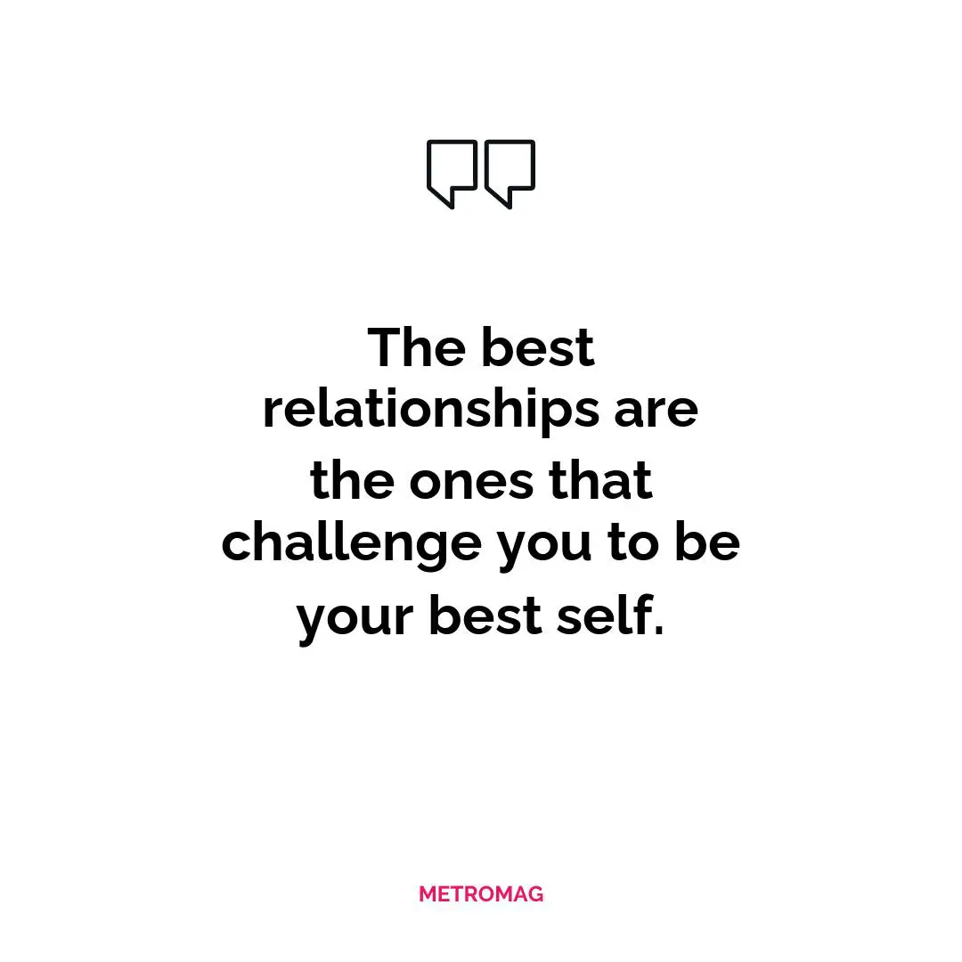 The best relationships are the ones that challenge you to be your best self.