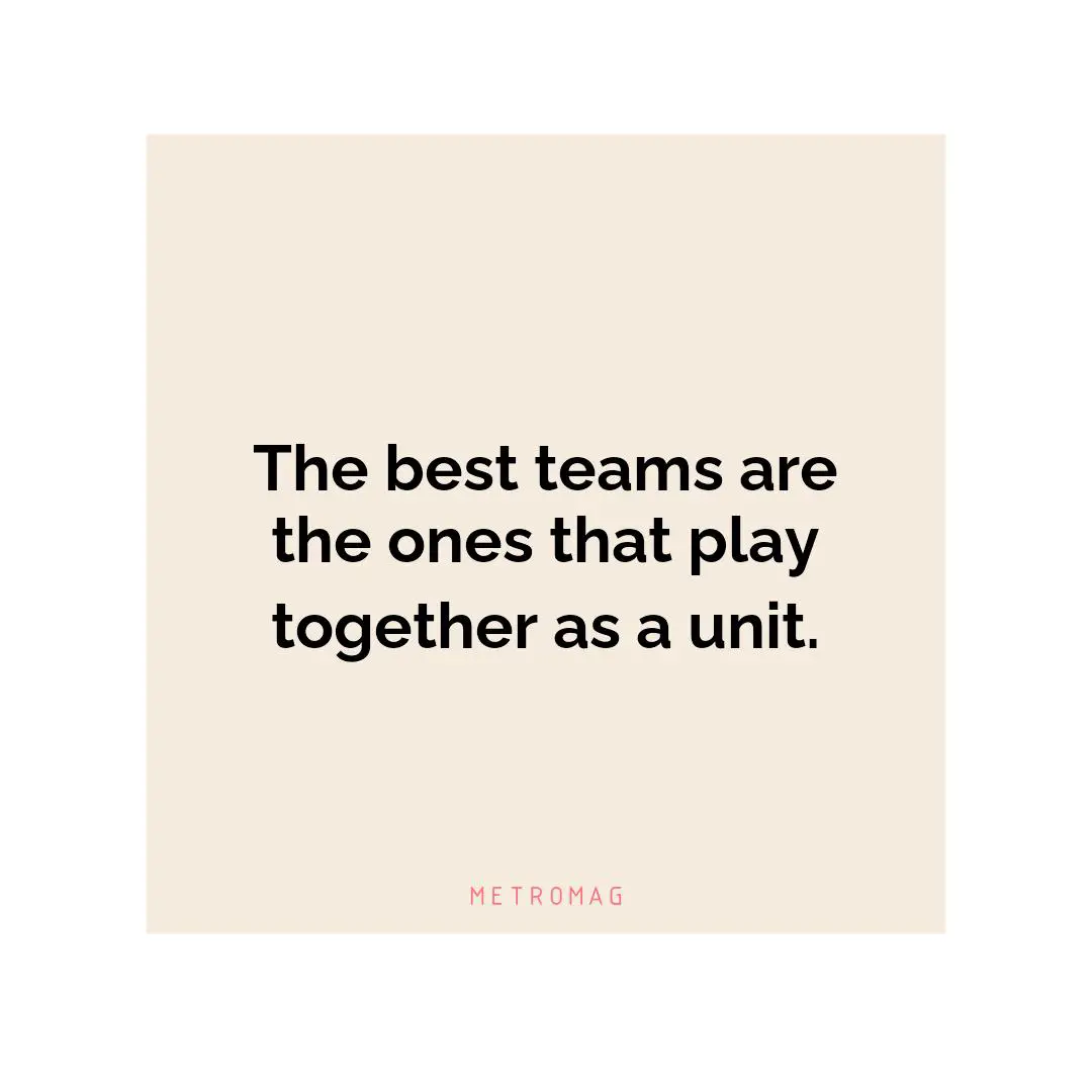 The best teams are the ones that play together as a unit.
