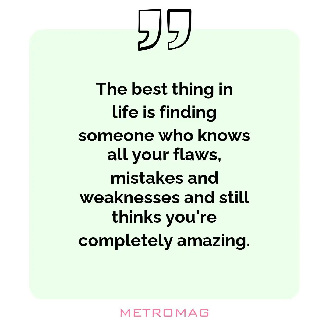 The best thing in life is finding someone who knows all your flaws, mistakes and weaknesses and still thinks you're completely amazing.