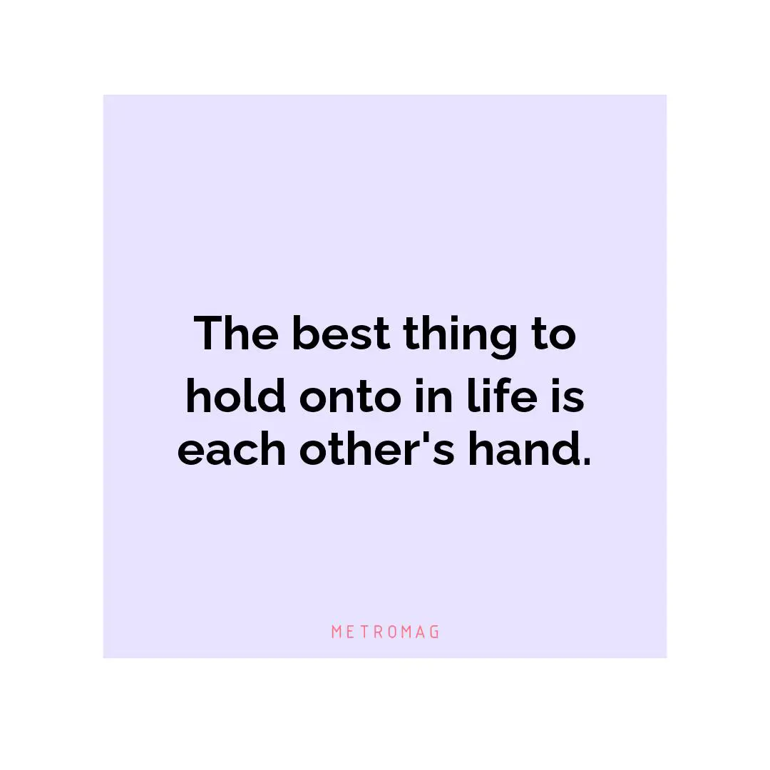 The best thing to hold onto in life is each other's hand.