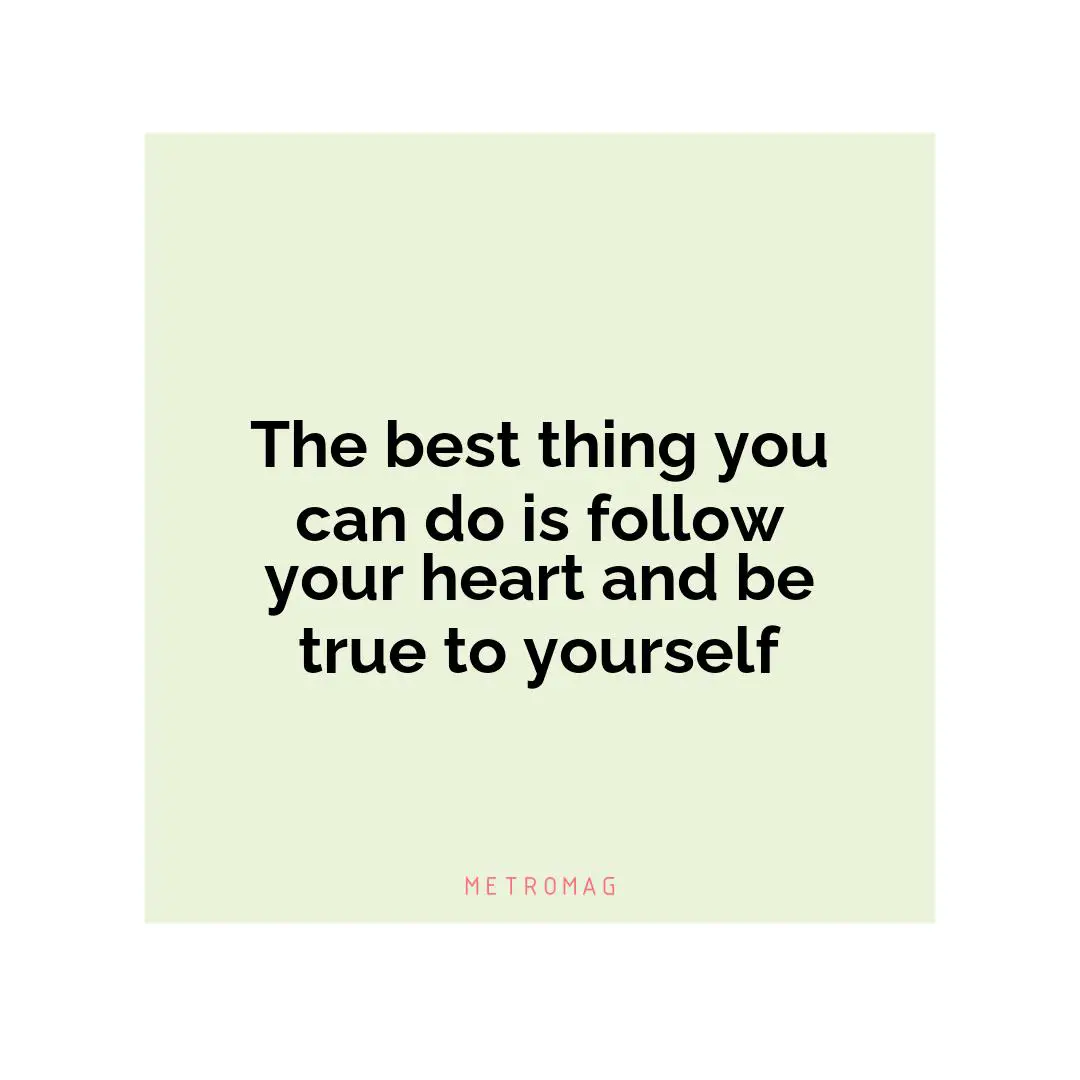 The best thing you can do is follow your heart and be true to yourself