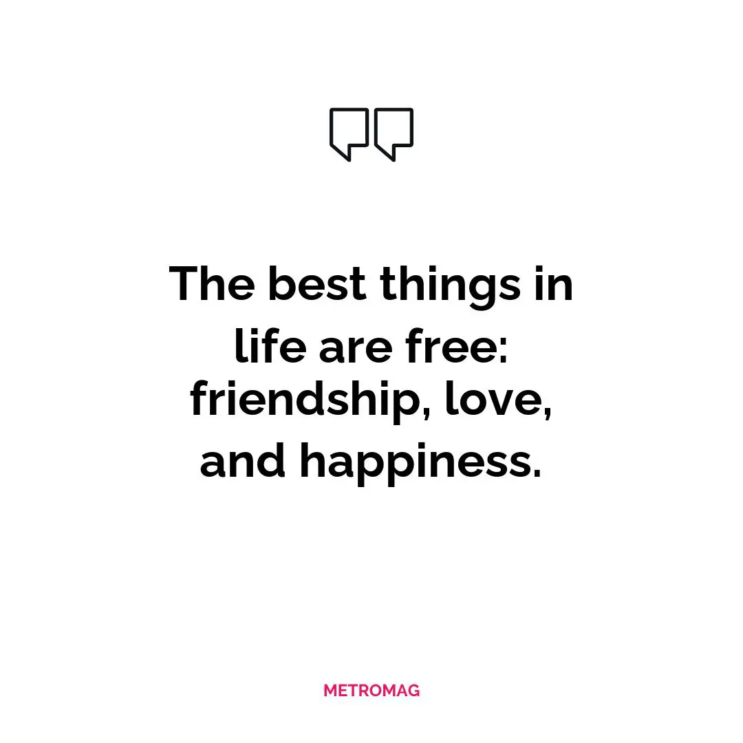 The best things in life are free: friendship, love, and happiness.