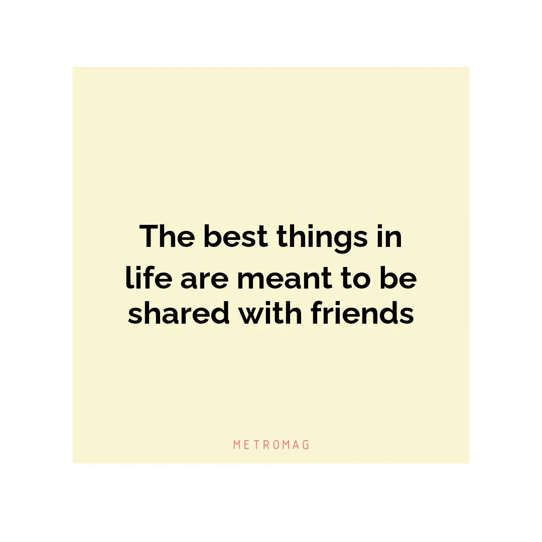The best things in life are meant to be shared with friends