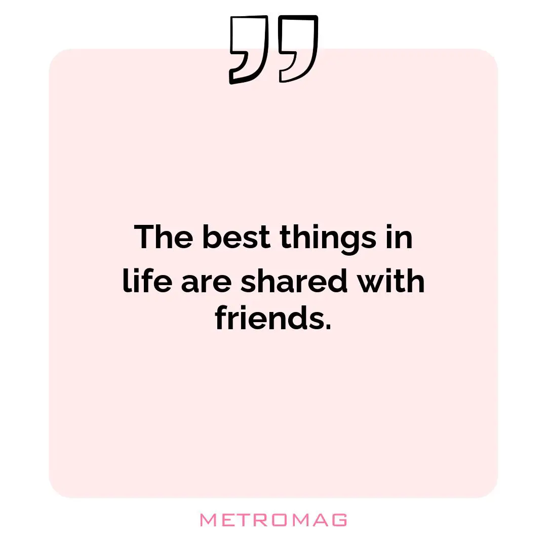 The best things in life are shared with friends.
