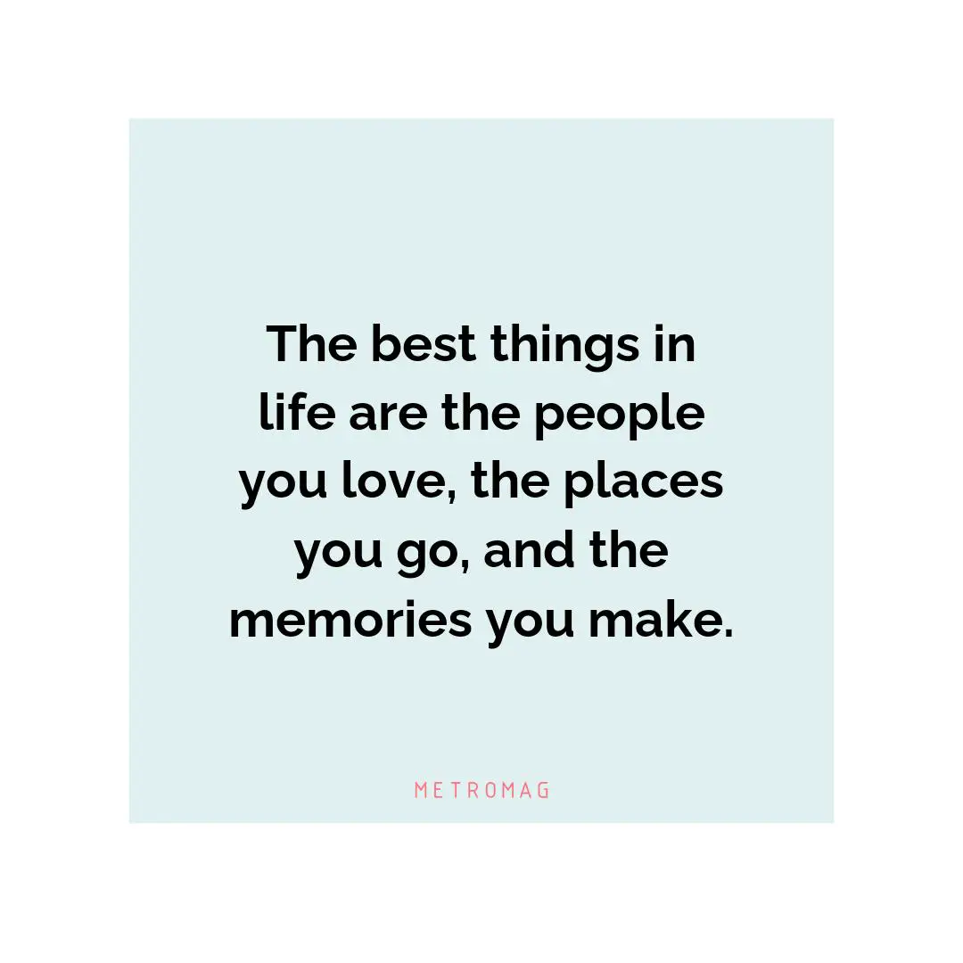 The best things in life are the people you love, the places you go, and the memories you make.
