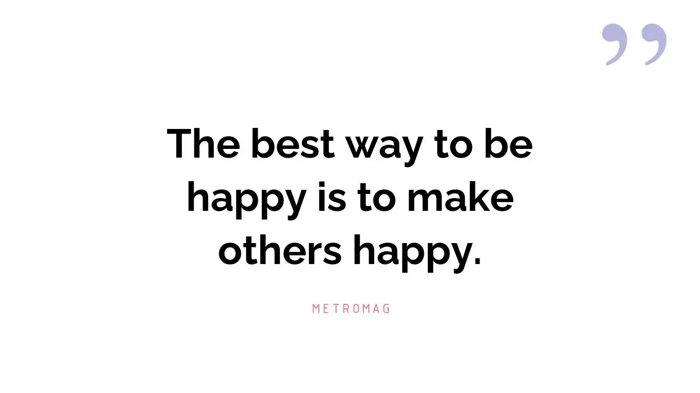 The best way to be happy is to make others happy.
