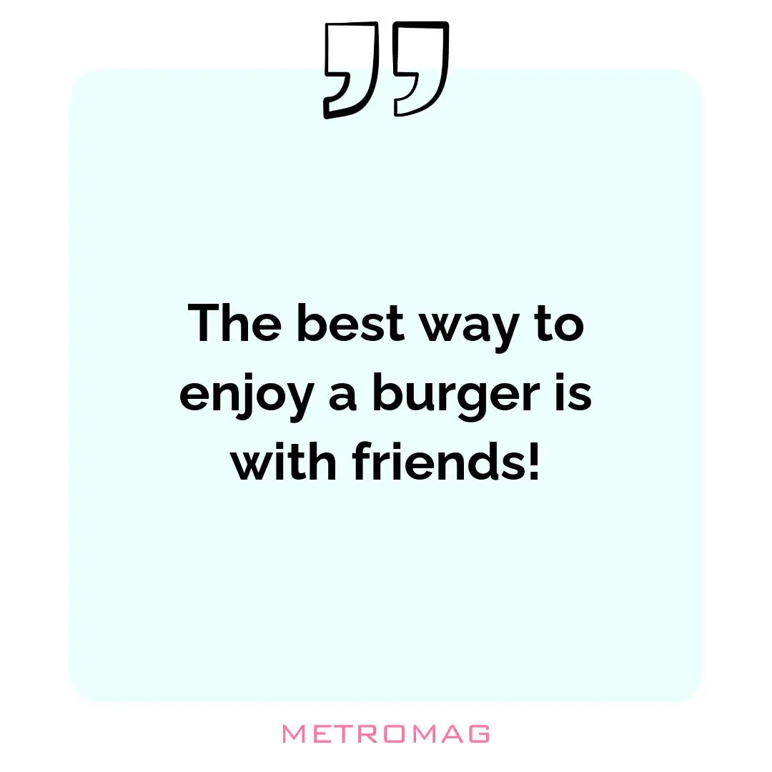 The best way to enjoy a burger is with friends!