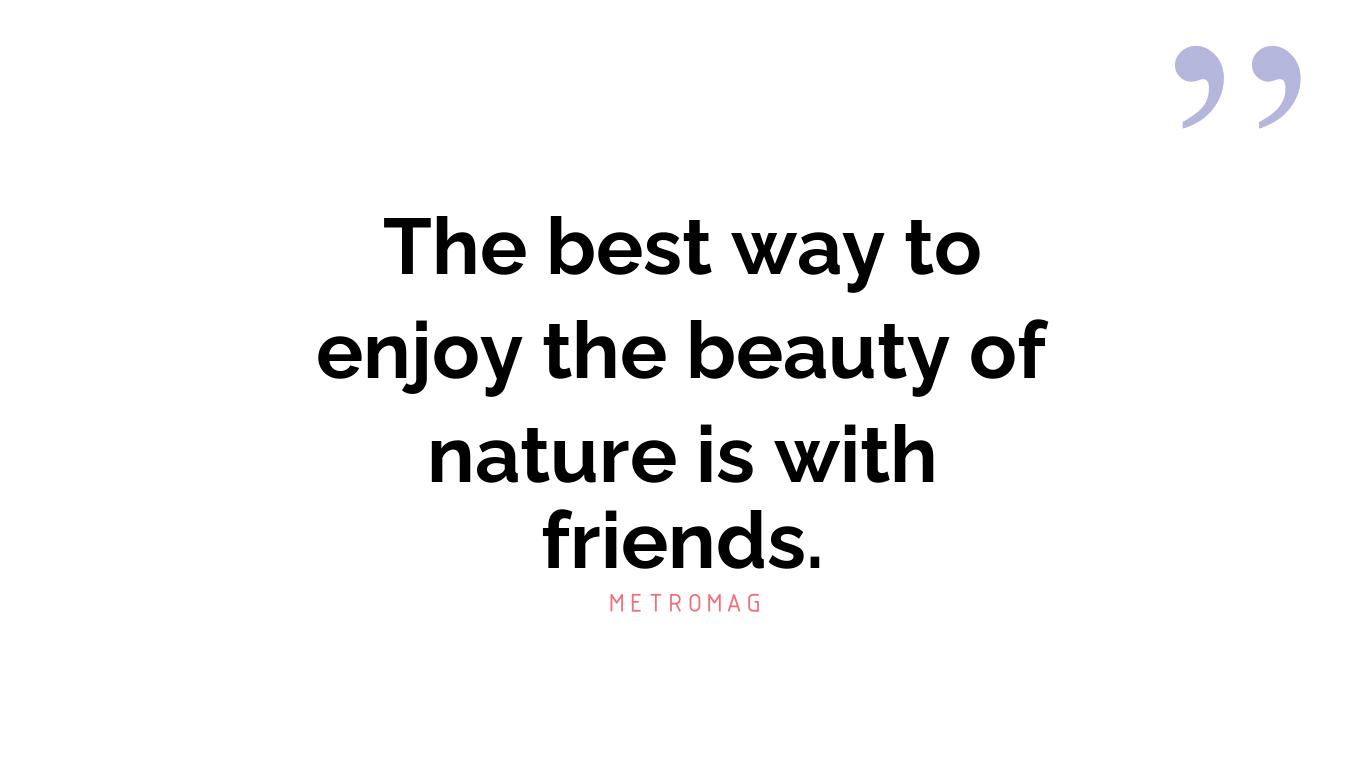 The best way to enjoy the beauty of nature is with friends.