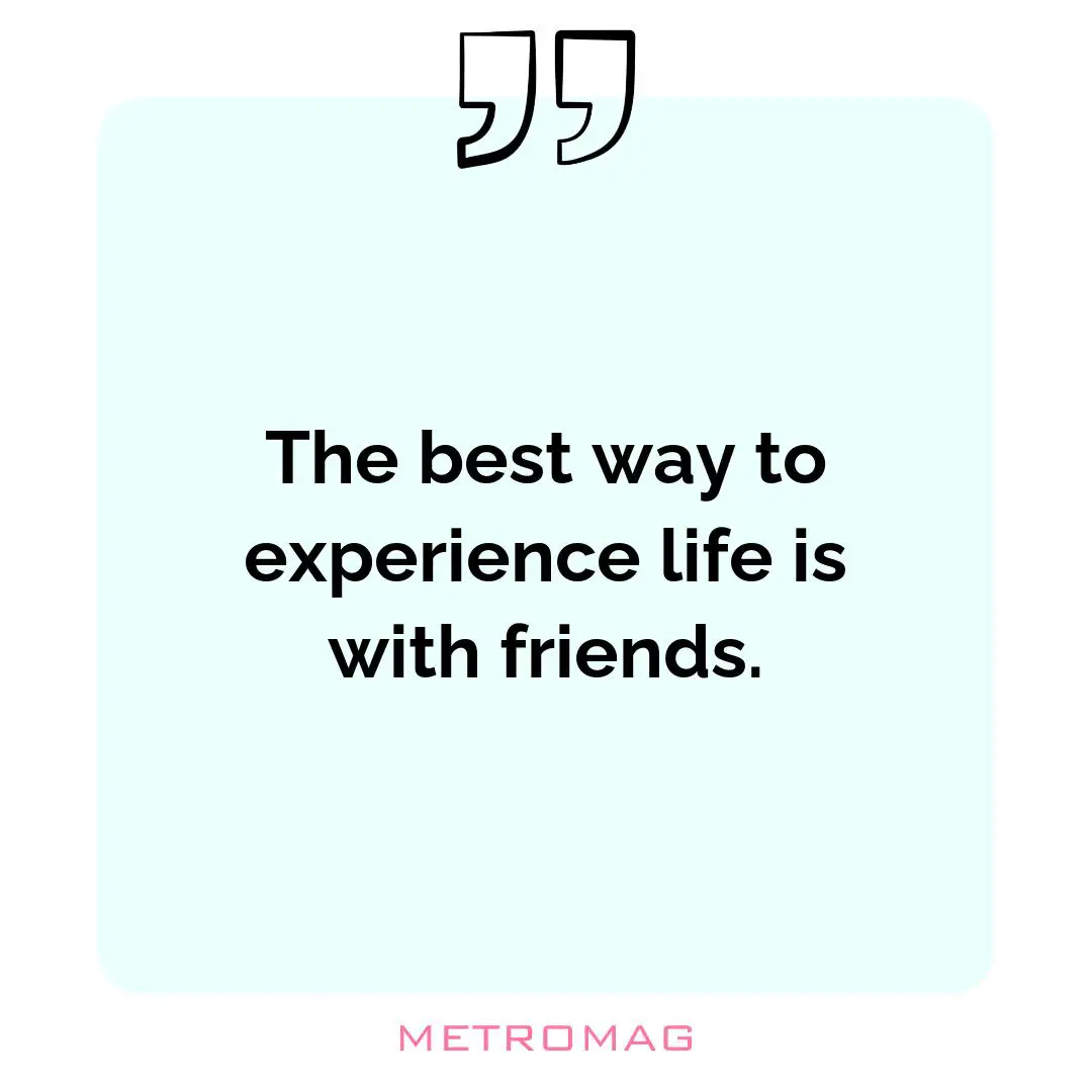 The best way to experience life is with friends.