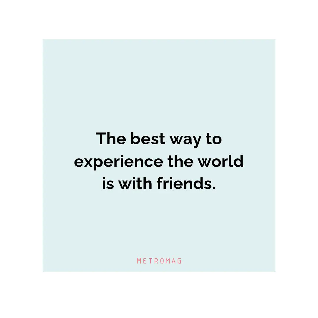The best way to experience the world is with friends.