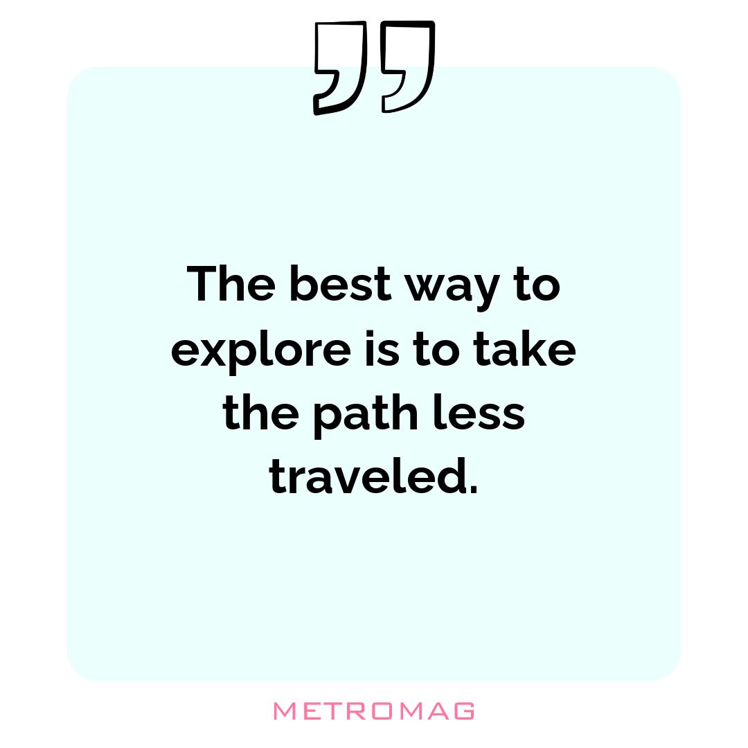 The best way to explore is to take the path less traveled.