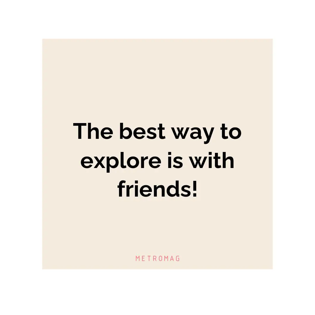 The best way to explore is with friends!