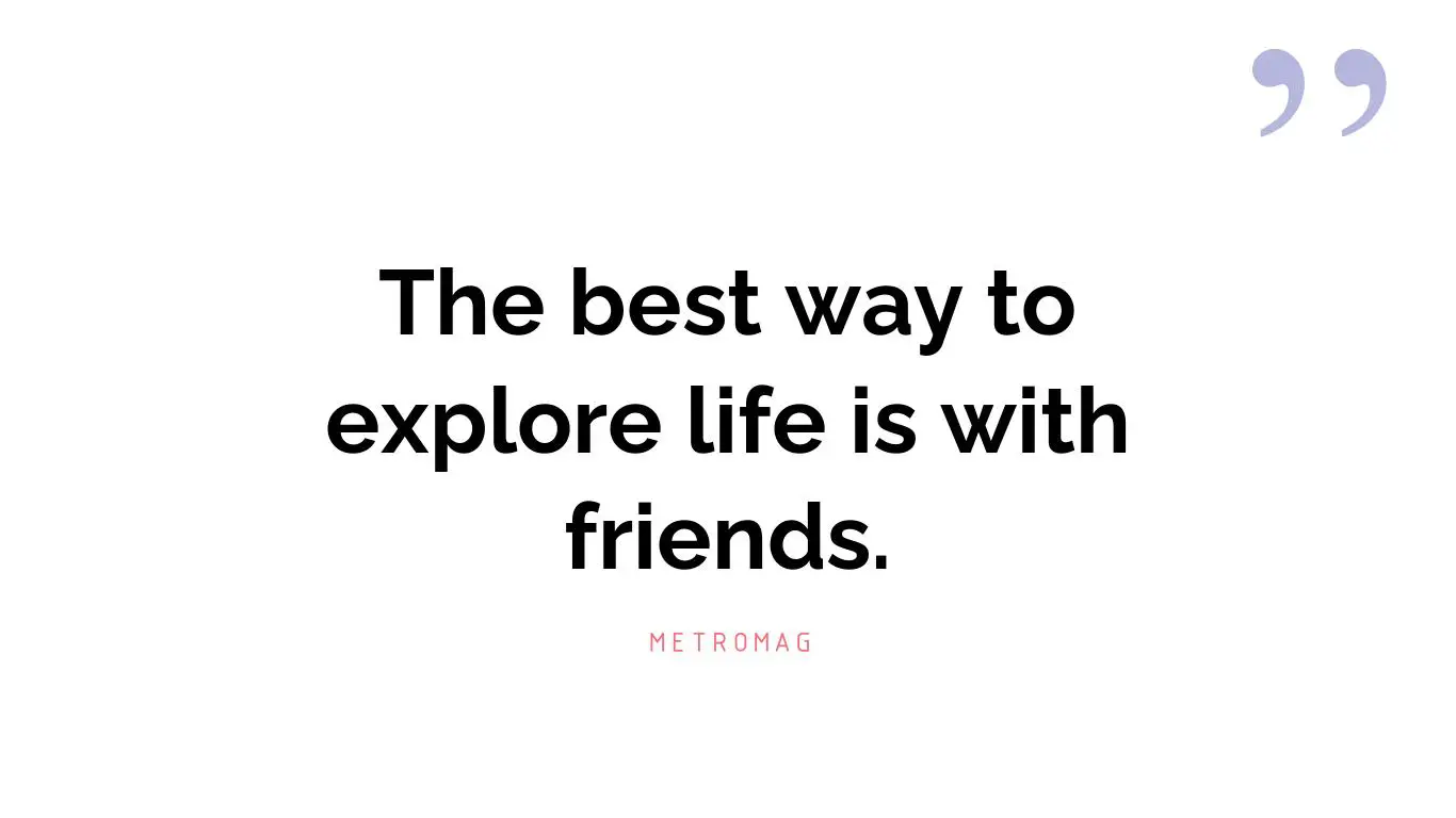 The best way to explore life is with friends.