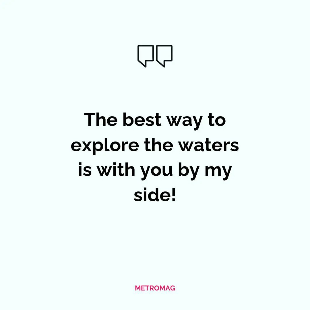 The best way to explore the waters is with you by my side!