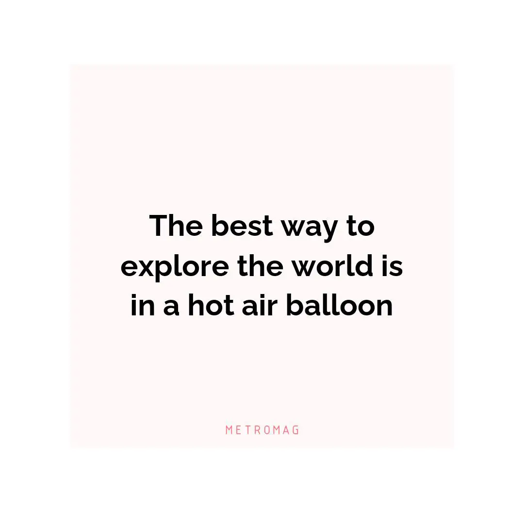 The best way to explore the world is in a hot air balloon
