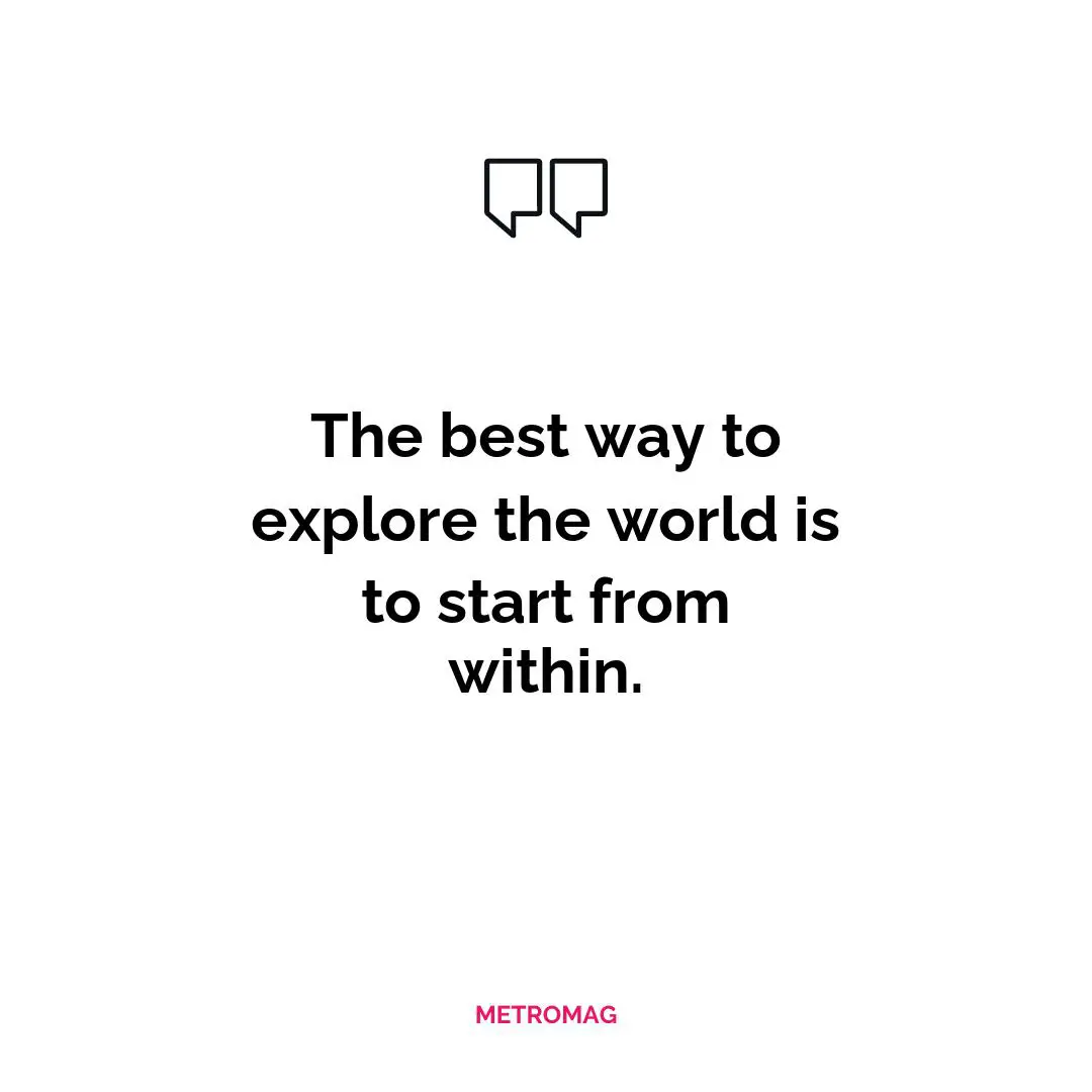 The best way to explore the world is to start from within.