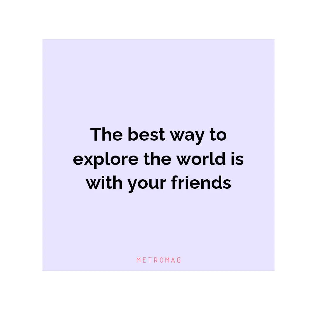 The best way to explore the world is with your friends