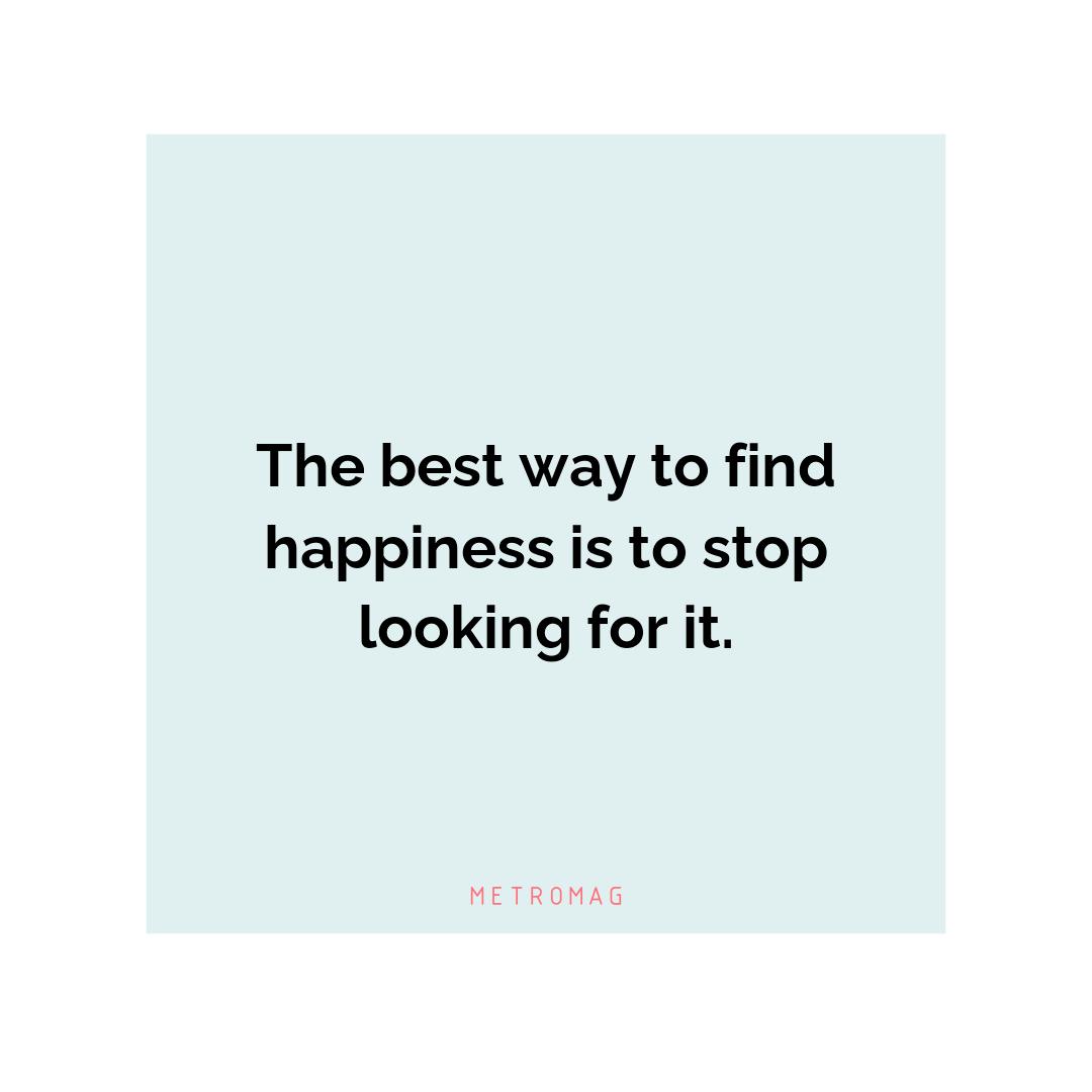 The best way to find happiness is to stop looking for it.