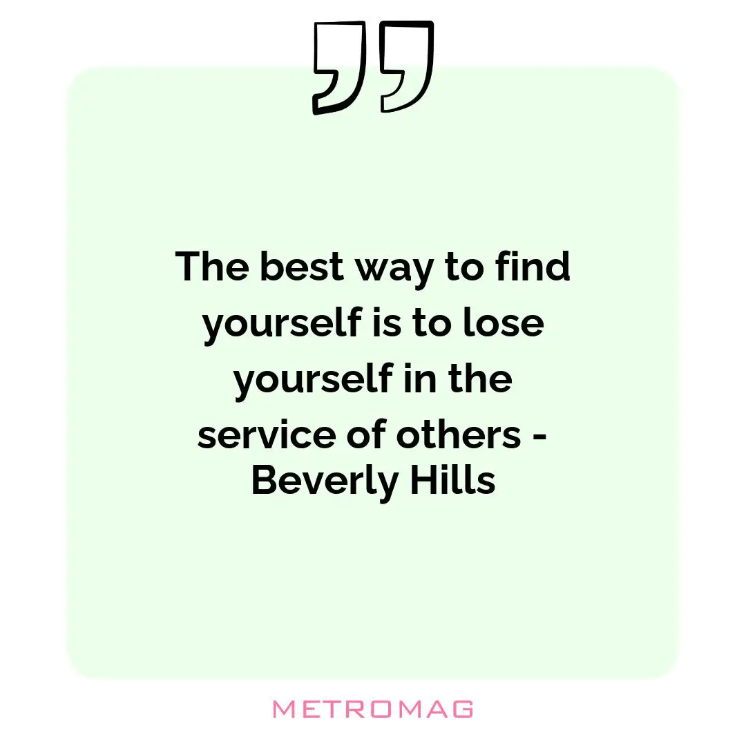 The best way to find yourself is to lose yourself in the service of others - Beverly Hills
