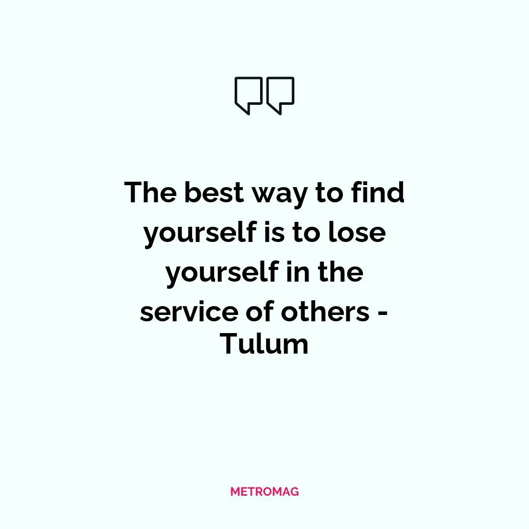 The best way to find yourself is to lose yourself in the service of others - Tulum