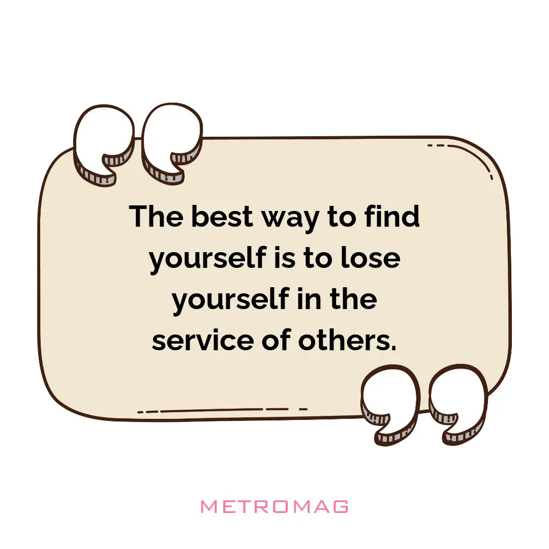 The best way to find yourself is to lose yourself in the service of others.