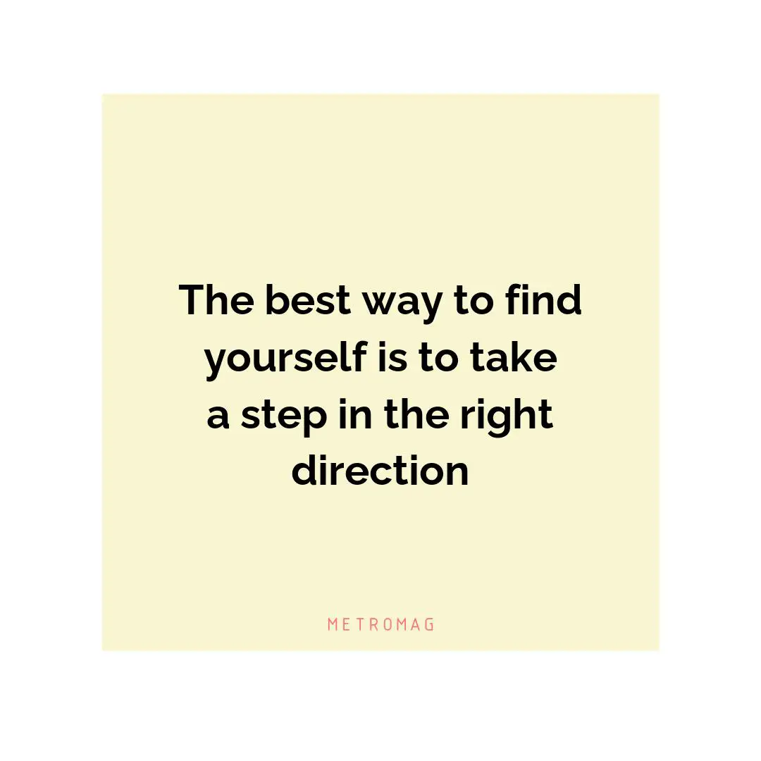 The best way to find yourself is to take a step in the right direction