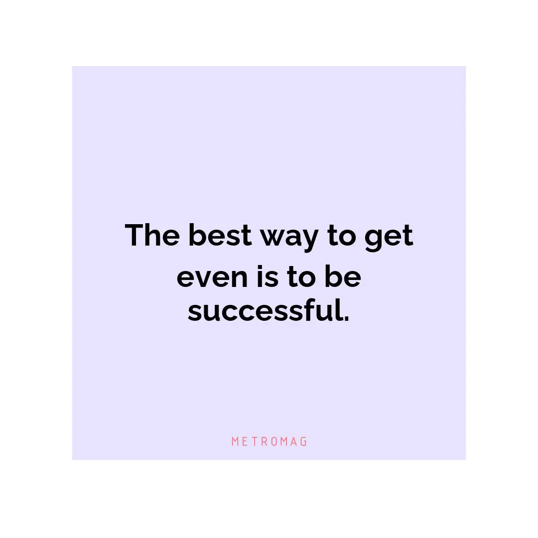 The best way to get even is to be successful.
