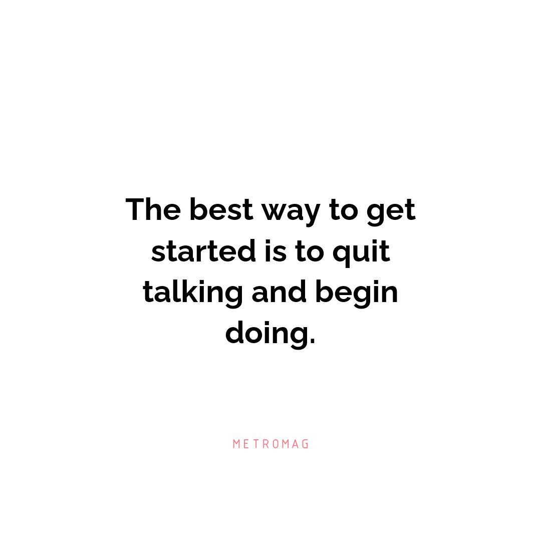 The best way to get started is to quit talking and begin doing.