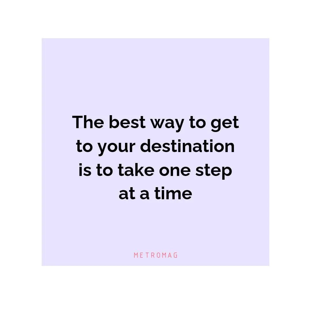 The best way to get to your destination is to take one step at a time