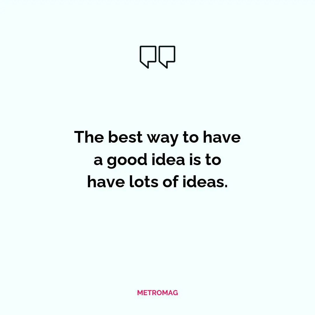 The best way to have a good idea is to have lots of ideas.