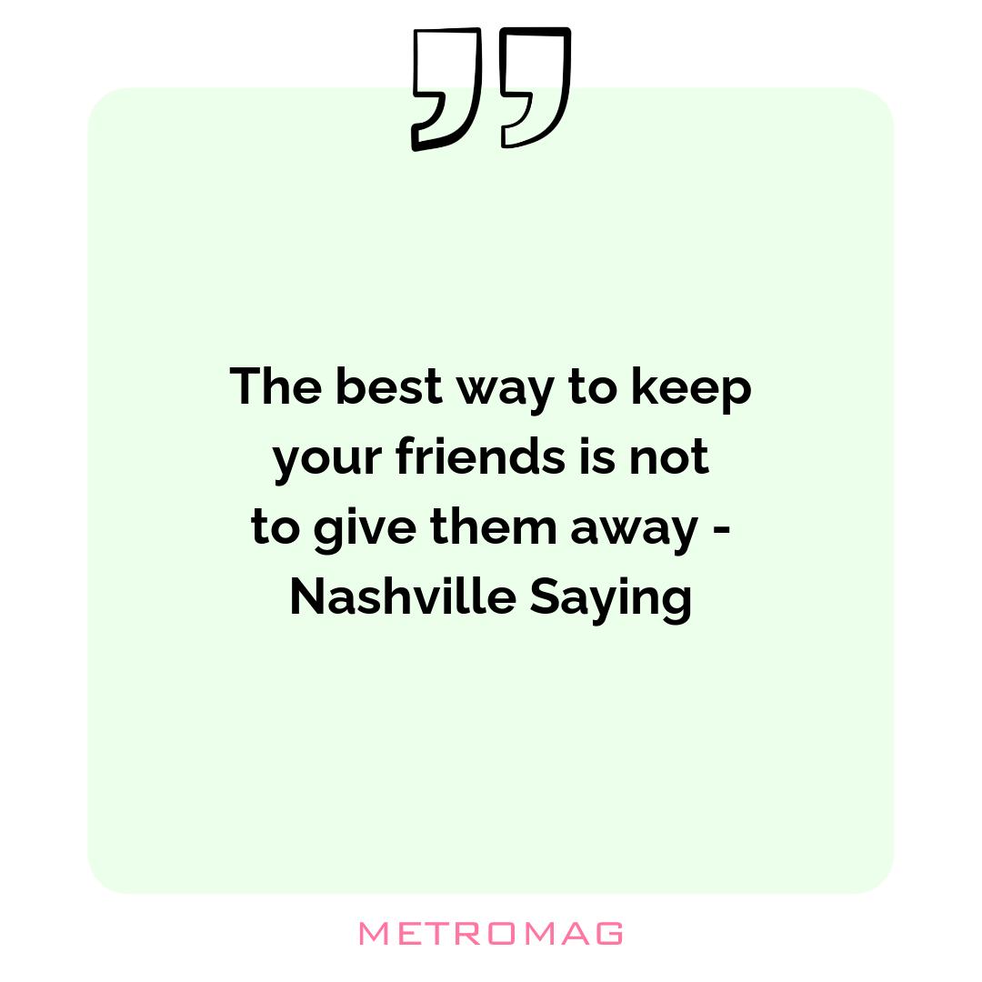 The best way to keep your friends is not to give them away - Nashville Saying