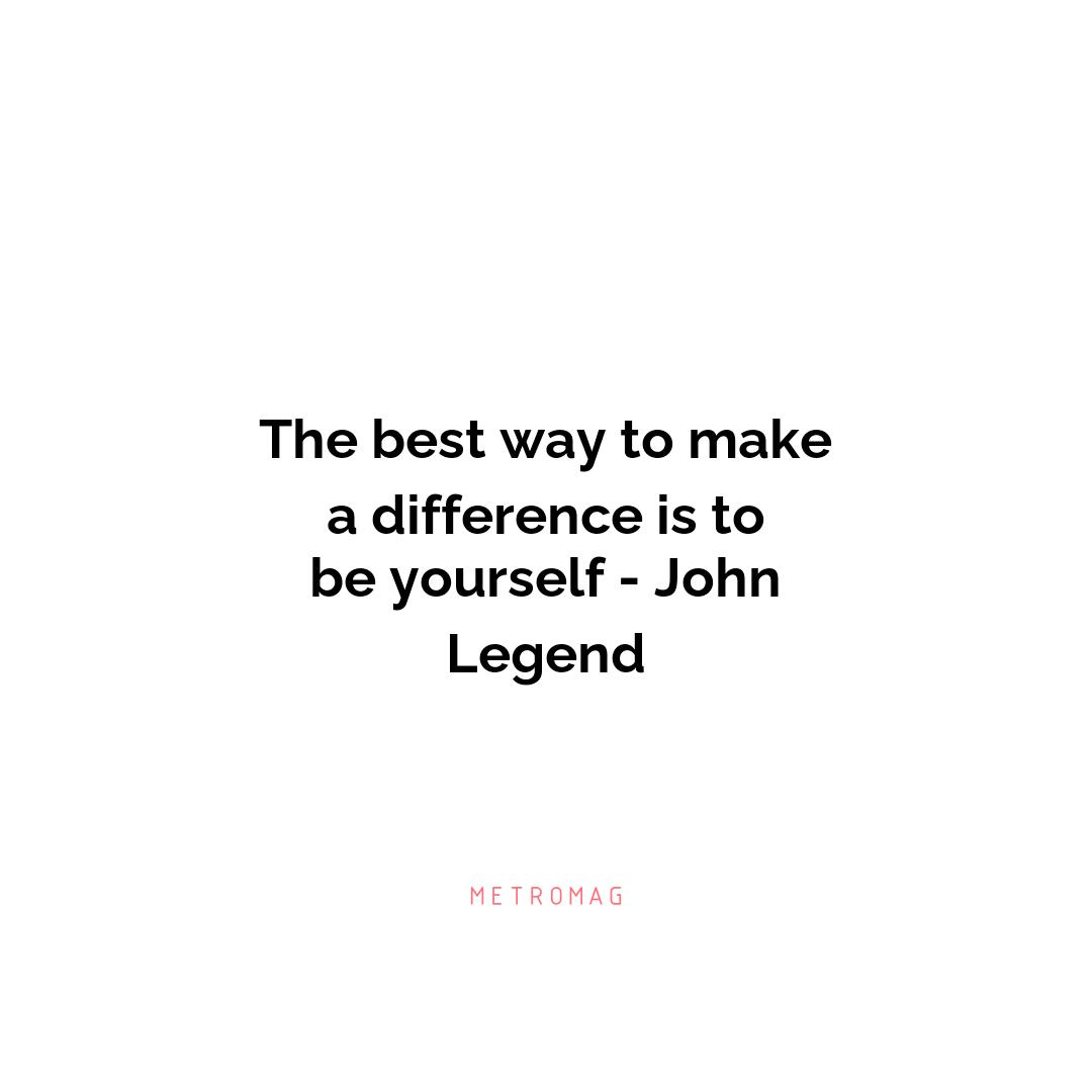 The best way to make a difference is to be yourself - John Legend
