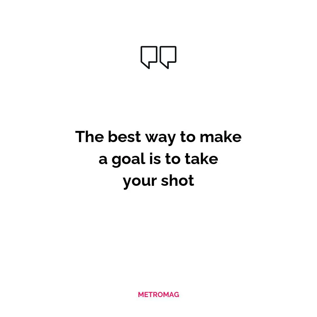 The best way to make a goal is to take your shot